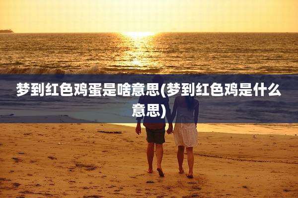 梦到红色鸡蛋是啥意思(梦到红色鸡是什么意思)