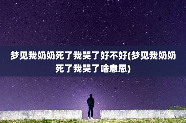 梦见我奶奶死了我哭了好不好(梦见我奶奶死了我哭了啥意思)
