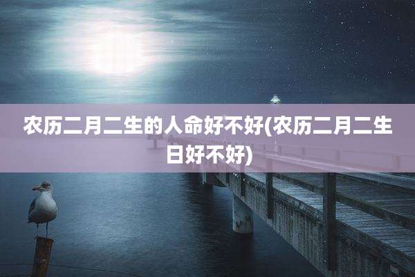 农历二月二生的人命好不好(农历二月二生日好不好)