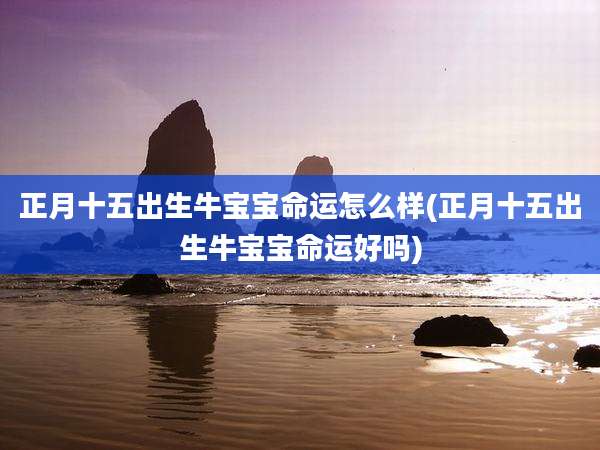正月十五出生牛宝宝命运怎么样(正月十五出生牛宝宝命运好吗)