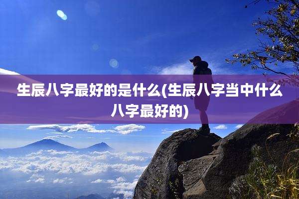 生辰八字最好的是什么(生辰八字当中什么八字最好的)