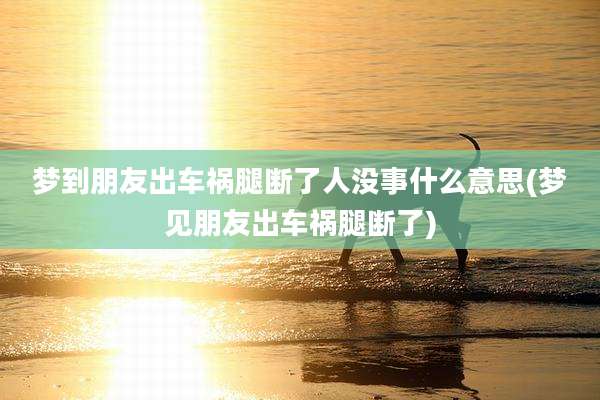 梦到朋友出车祸腿断了人没事什么意思(梦见朋友出车祸腿断了)