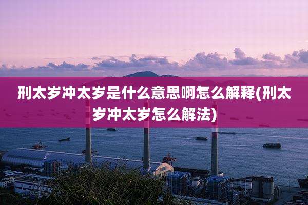 刑太岁冲太岁是什么意思啊怎么解释(刑太岁冲太岁怎么解法)