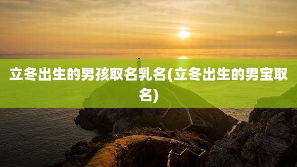 立冬出生的男孩取名乳名(立冬出生的男宝取名)