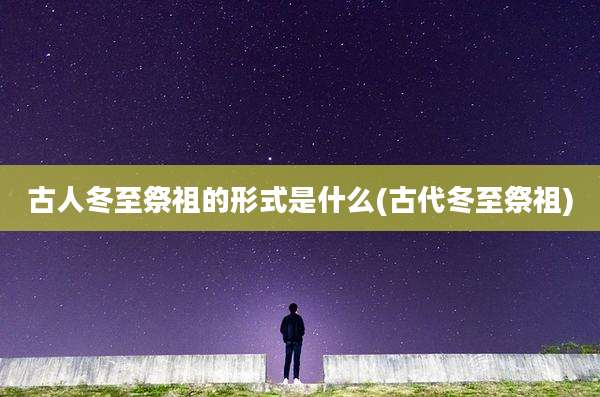 古人冬至祭祖的形式是什么(古代冬至祭祖)