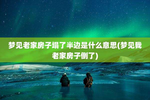 梦见老家房子塌了半边是什么意思(梦见我老家房子倒了)