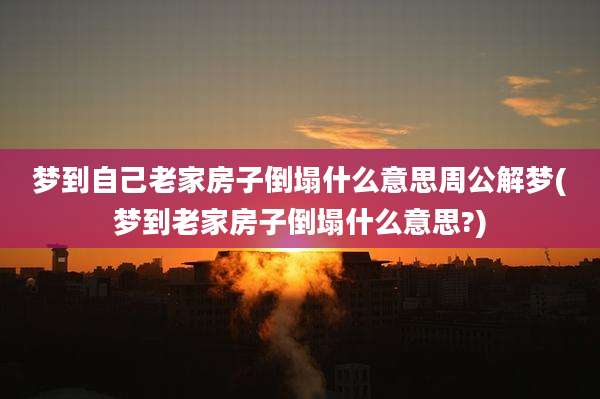 梦到自己老家房子倒塌什么意思周公解梦(梦到老家房子倒塌什么意思?)