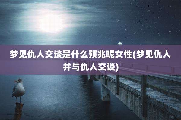 梦见仇人交谈是什么预兆呢女性(梦见仇人并与仇人交谈)