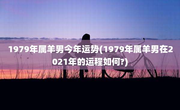 1979年属羊男今年运势(1979年属羊男在2021年的运程如何?)