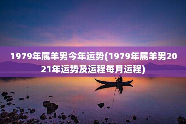 1979年属羊男今年运势(1979年属羊男2021年运势及运程每月运程)