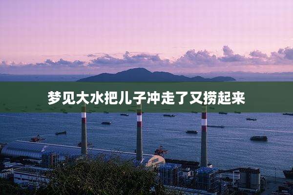 梦见大水把儿子冲走了又捞起来