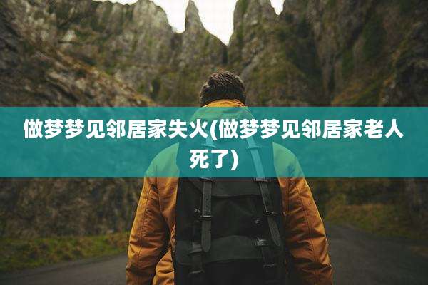 做梦梦见邻居家失火(做梦梦见邻居家老人死了)