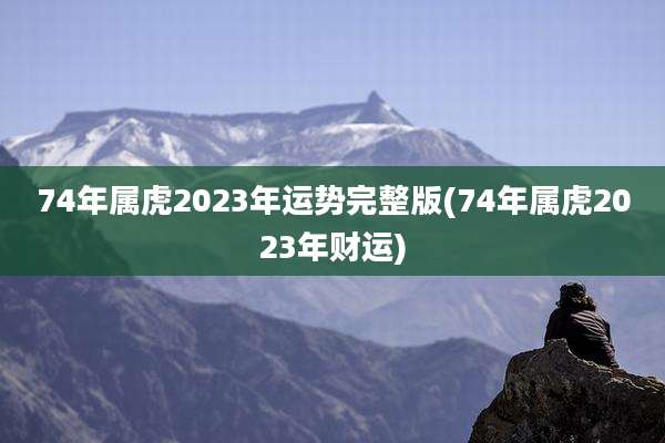 74年属虎2023年运势完整版(74年属虎2023年财运)