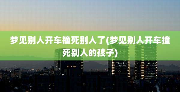 梦见别人开车撞死别人了(梦见别人开车撞死别人的孩子)