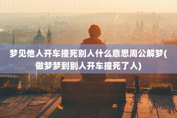 梦见他人开车撞死别人什么意思周公解梦(做梦梦到别人开车撞死了人)