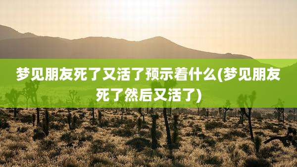 梦见朋友死了又活了预示着什么(梦见朋友死了然后又活了)