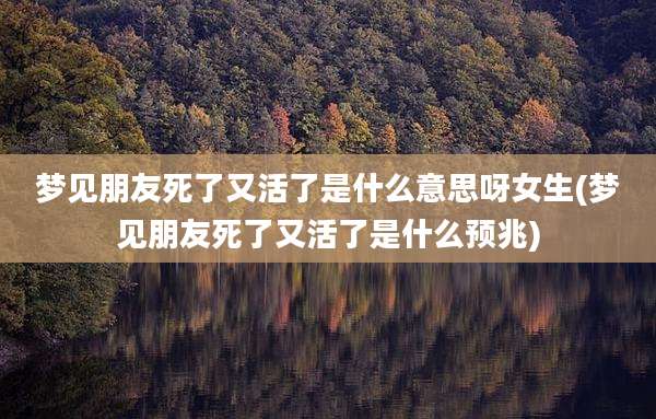 梦见朋友死了又活了是什么意思呀女生(梦见朋友死了又活了是什么预兆)