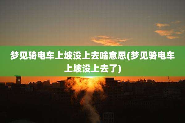 梦见骑电车上坡没上去啥意思(梦见骑电车上坡没上去了)