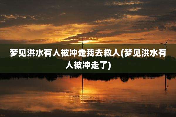 梦见洪水有人被冲走我去救人(梦见洪水有人被冲走了)