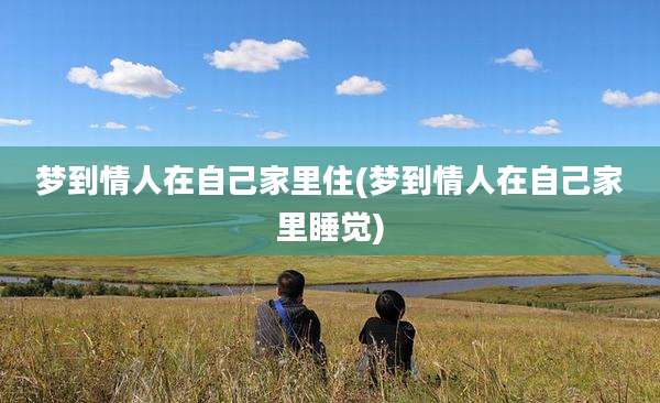 梦到情人在自己家里住(梦到情人在自己家里睡觉)