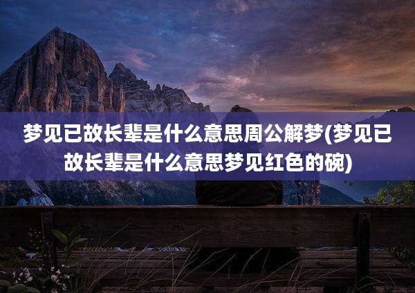 梦见已故长辈是什么意思周公解梦(梦见已故长辈是什么意思梦见红色的碗)