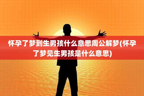 怀孕了梦到生男孩什么意思周公解梦(怀孕了梦见生男孩是什么意思)