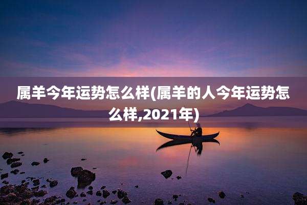 属羊今年运势怎么样(属羊的人今年运势怎么样,2021年)