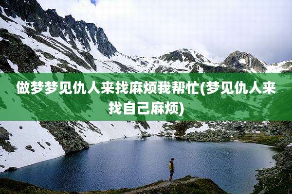 做梦梦见仇人来找麻烦我帮忙(梦见仇人来找自己麻烦)