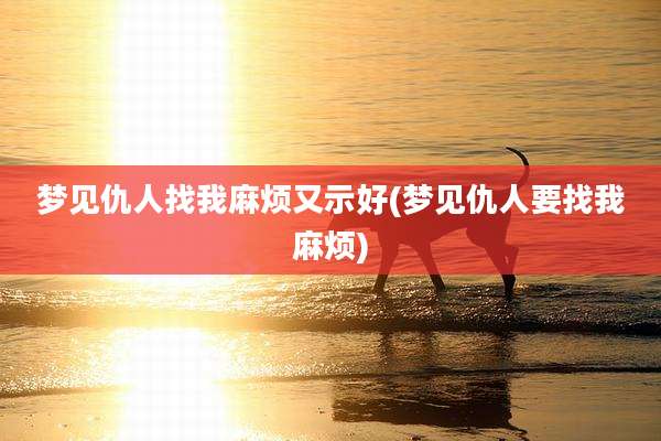 梦见仇人找我麻烦又示好(梦见仇人要找我麻烦)