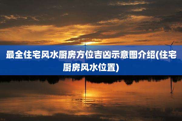 最全住宅风水厨房方位吉凶示意图介绍(住宅厨房风水位置)
