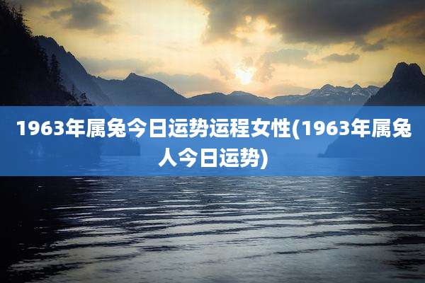 1963年属兔今日运势运程女性(1963年属兔人今日运势)