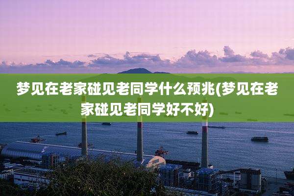 梦见在老家碰见老同学什么预兆(梦见在老家碰见老同学好不好)