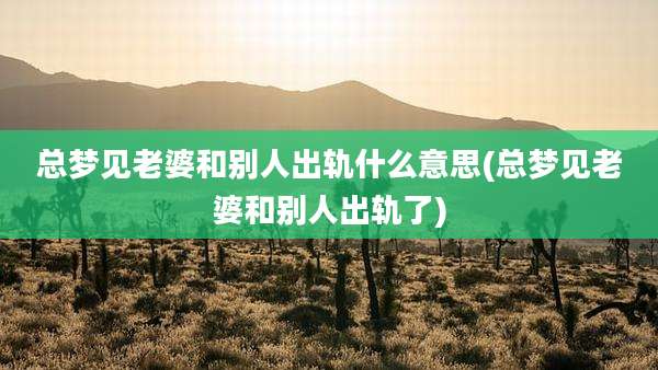 总梦见老婆和别人出轨什么意思(总梦见老婆和别人出轨了)