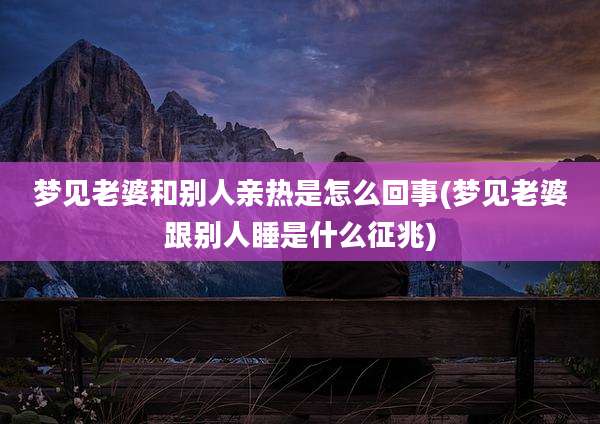 梦见老婆和别人亲热是怎么回事(梦见老婆跟别人睡是什么征兆)