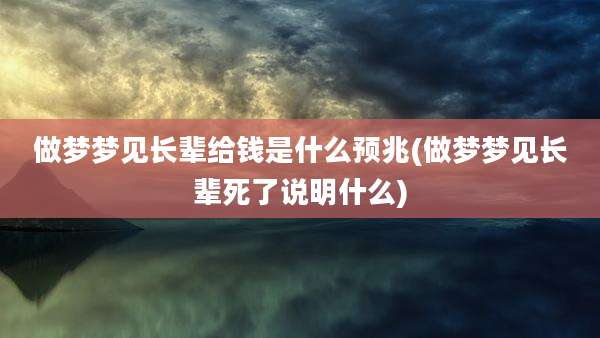 做梦梦见长辈给钱是什么预兆(做梦梦见长辈死了说明什么)