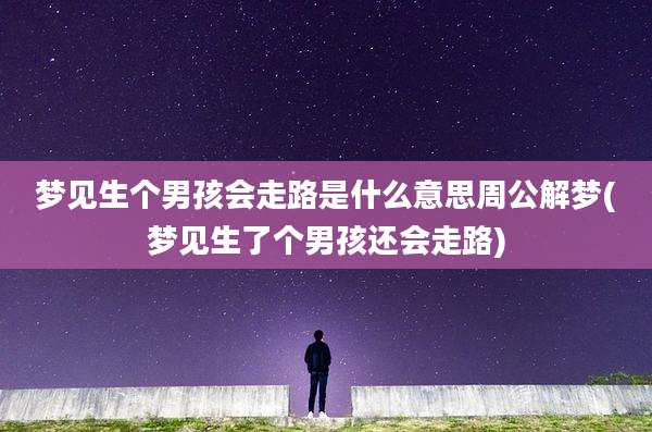 梦见生个男孩会走路是什么意思周公解梦(梦见生了个男孩还会走路)