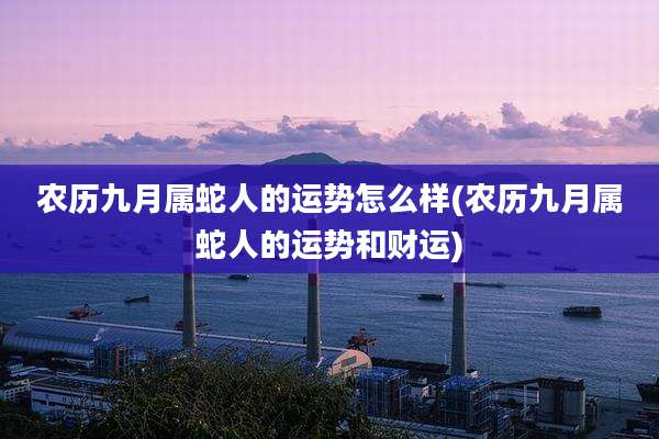 农历九月属蛇人的运势怎么样(农历九月属蛇人的运势和财运)