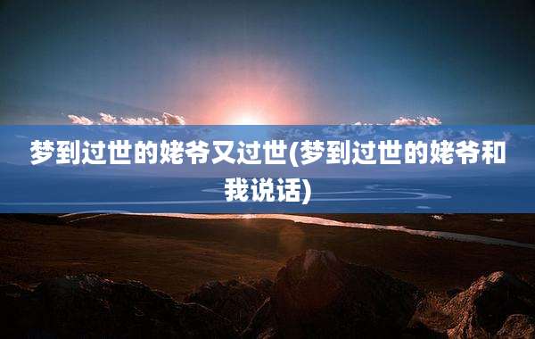 梦到过世的姥爷又过世(梦到过世的姥爷和我说话)
