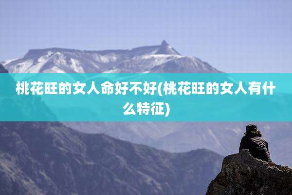 桃花旺的女人命好不好(桃花旺的女人有什么特征)