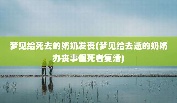 梦见给死去的奶奶发丧(梦见给去逝的奶奶办丧事但死者复活)