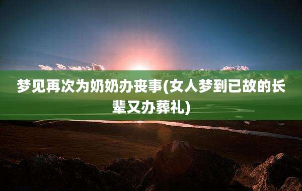 梦见再次为奶奶办丧事(女人梦到已故的长辈又办葬礼)