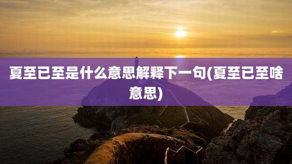 夏至已至是什么意思解释下一句(夏至已至啥意思)