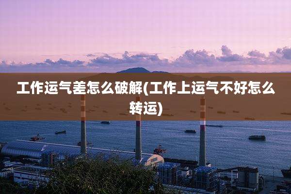 工作运气差怎么破解(工作上运气不好怎么转运)