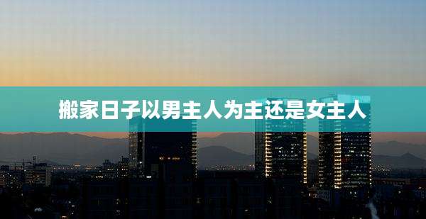 搬家日子以男主人为主还是女主人