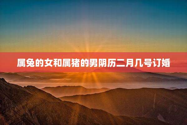 属兔的女和属猪的男阴历二月几号订婚