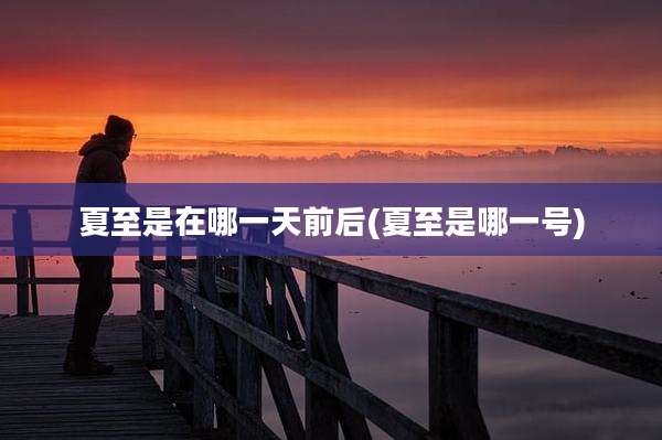 夏至是在哪一天前后(夏至是哪一号)
