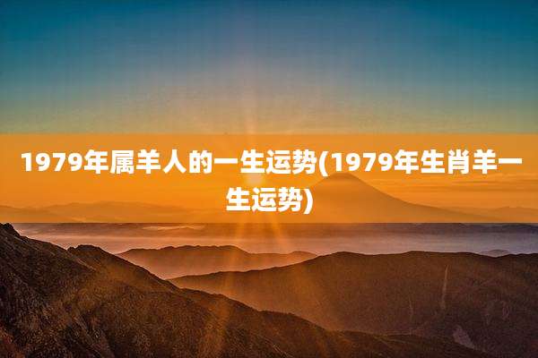 1979年属羊人的一生运势(1979年生肖羊一生运势)