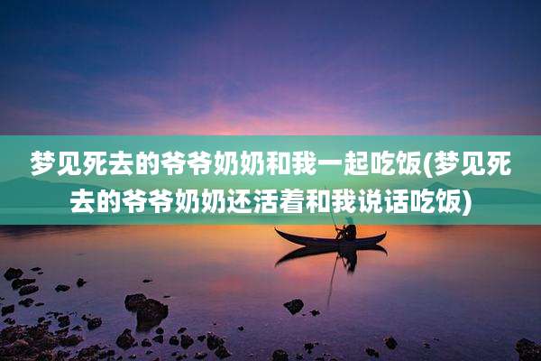 梦见死去的爷爷奶奶和我一起吃饭(梦见死去的爷爷奶奶还活着和我说话吃饭)