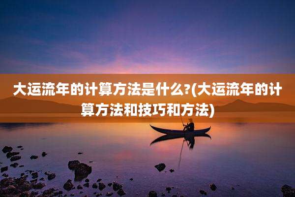 大运流年的计算方法是什么?(大运流年的计算方法和技巧和方法)