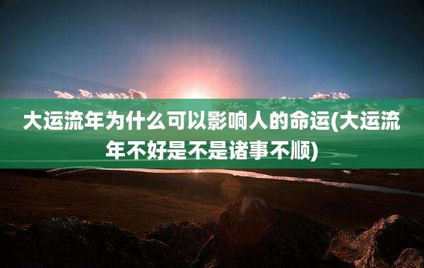 大运流年为什么可以影响人的命运(大运流年不好是不是诸事不顺)